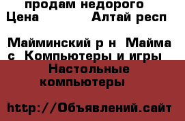 продам недорого › Цена ­ 2 000 - Алтай респ., Майминский р-н, Майма с. Компьютеры и игры » Настольные компьютеры   